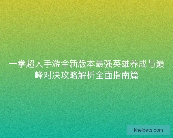 一拳超人手游全新版本最强英雄养成与巅峰对决攻略解析全面指南篇