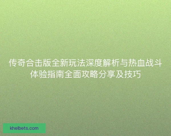 传奇合击版全新玩法深度解析与热血战斗体验指南全面攻略分享及技巧