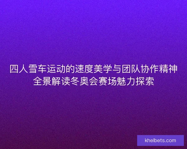 四人雪车运动的速度美学与团队协作精神全景解读冬奥会赛场魅力探索