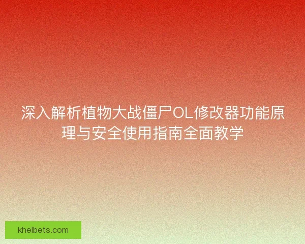 深入解析植物大战僵尸OL修改器功能原理与安全使用指南全面教学