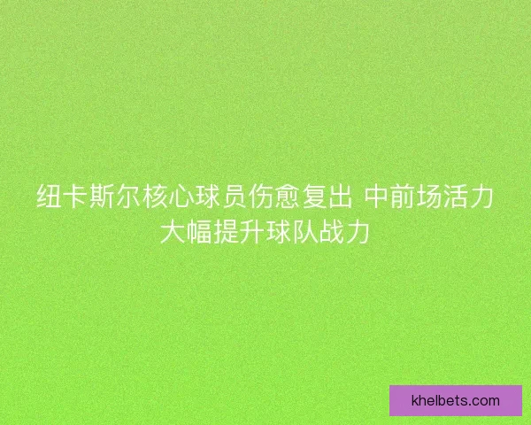 纽卡斯尔核心球员伤愈复出 中前场活力大幅提升球队战力