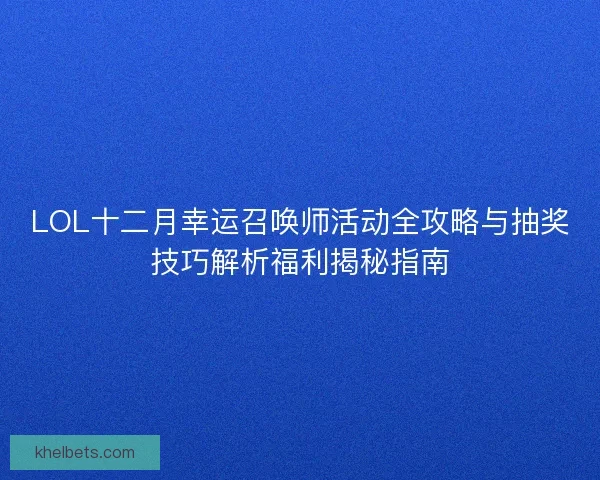 LOL十二月幸运召唤师活动全攻略与抽奖技巧解析福利揭秘指南